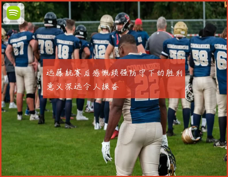 远藤航赛后感慨顽强防守下的胜利意义深远令人振奋