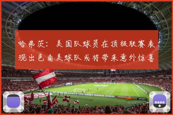 哈弗茨：美国队球员在顶级联赛表现出色南美球队或将带来意外惊喜
