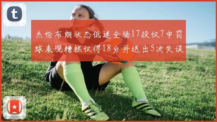 杰伦布朗状态低迷全场17投仅7中罚球表现糟糕仅得18分并送出5次失误