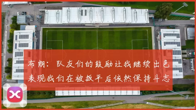 布朗：队友们的鼓励让我继续出色表现我们在被扳平后依然保持斗志