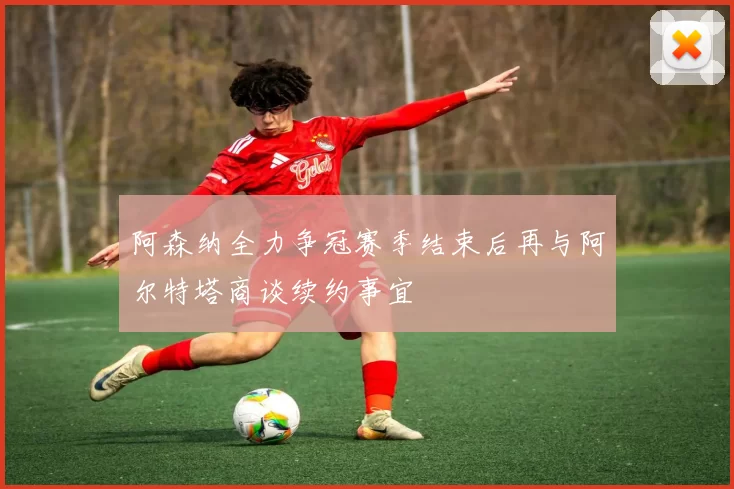 阿森纳全力争冠赛季结束后再与阿尔特塔商谈续约事宜