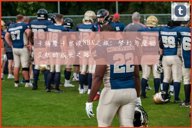 卡梅隆卡尔谈NBA之旅：梦幻与磨砺交织的成长之路