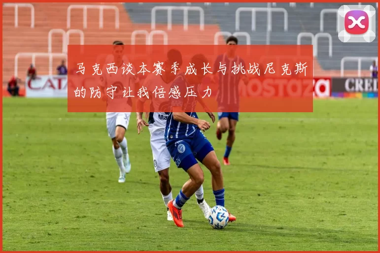 马克西谈本赛季成长与挑战尼克斯的防守让我倍感压力