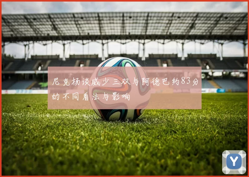 尼克杨谈威少三双与阿德巴约83分的不同看法与影响