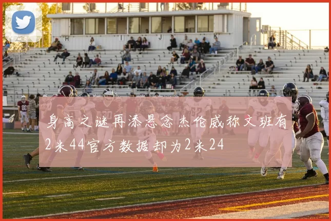 身高之谜再添悬念杰伦威称文班有2米44官方数据却为2米24