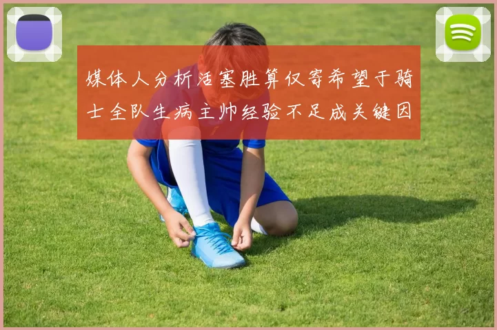 媒体人分析活塞胜算仅寄希望于骑士全队生病主帅经验不足成关键因素