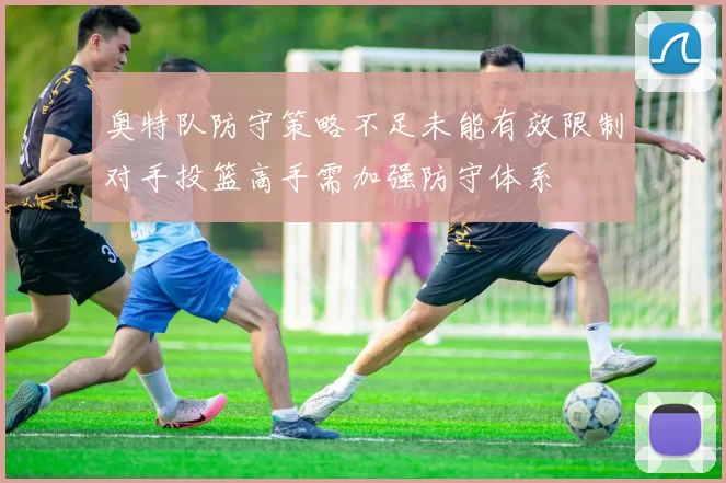 奥特队防守策略不足未能有效限制对手投篮高手需加强防守体系
