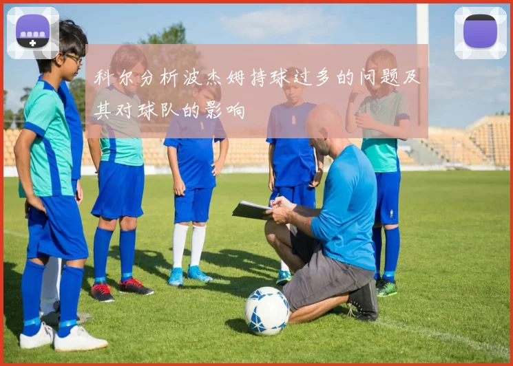 科尔分析波杰姆持球过多的问题及其对球队的影响