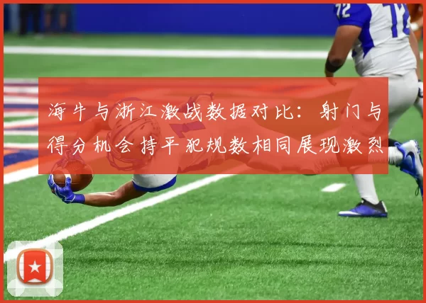 海牛与浙江激战数据对比：射门与得分机会持平犯规数相同展现激烈竞争