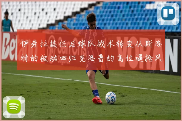 伊劳拉接任后球队战术转变从斯洛特的被动回归克洛普的高位逼抢风格