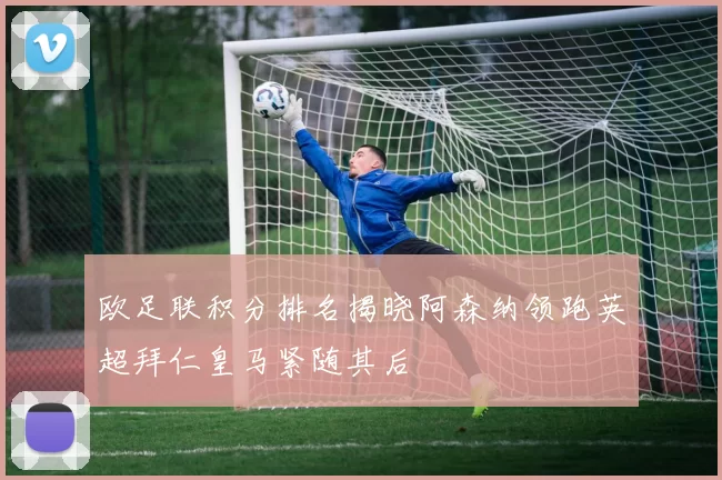 欧足联积分排名揭晓阿森纳领跑英超拜仁皇马紧随其后