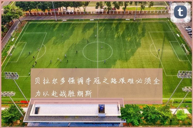 贝拉尔多强调夺冠之路艰难必须全力以赴战胜朗斯