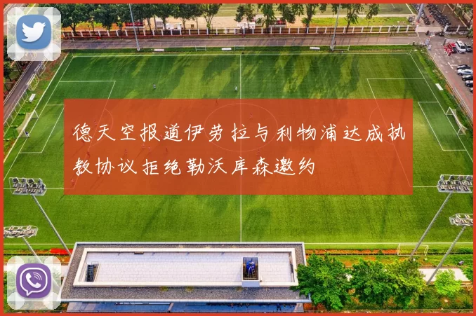 德天空报道伊劳拉与利物浦达成执教协议拒绝勒沃库森邀约