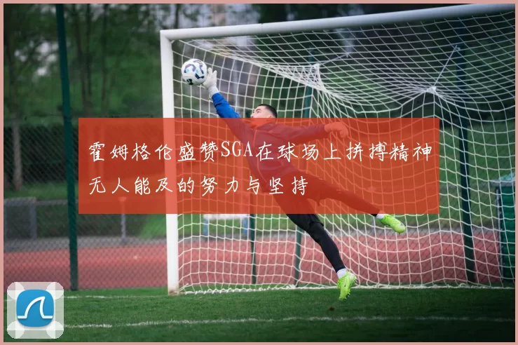霍姆格伦盛赞SGA在球场上拼搏精神无人能及的努力与坚持
