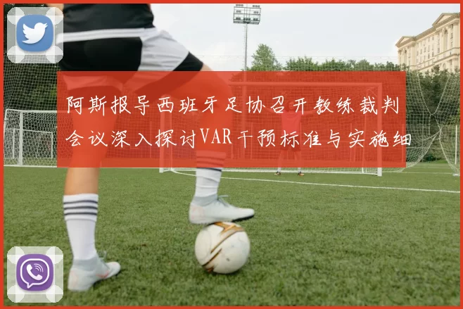 阿斯报导西班牙足协召开教练裁判会议深入探讨VAR干预标准与实施细则