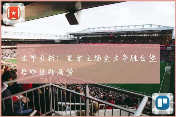 法甲分析：里尔主场全力争胜白堡恐难逆转局势