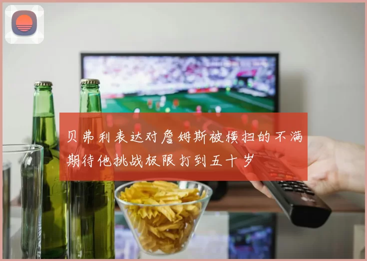 贝弗利表达对詹姆斯被横扫的不满期待他挑战极限打到五十岁