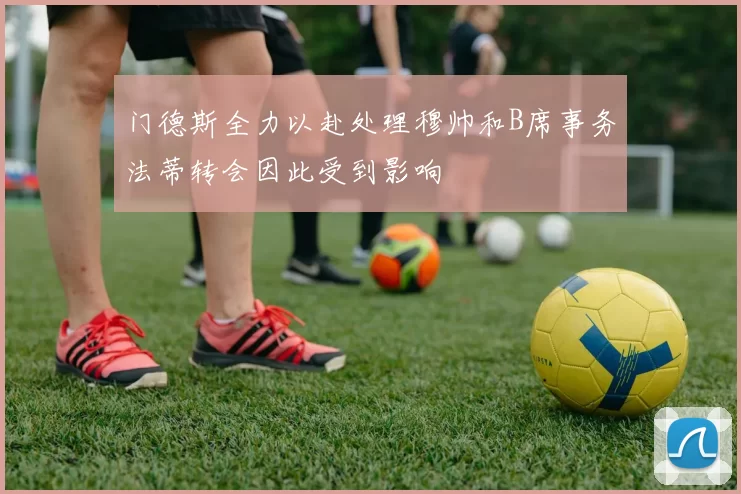 门德斯全力以赴处理穆帅和B席事务法蒂转会因此受到影响