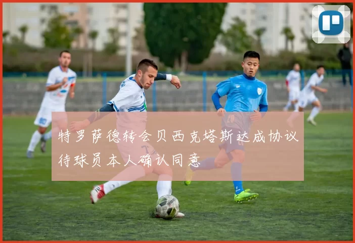 特罗萨德转会贝西克塔斯达成协议待球员本人确认同意