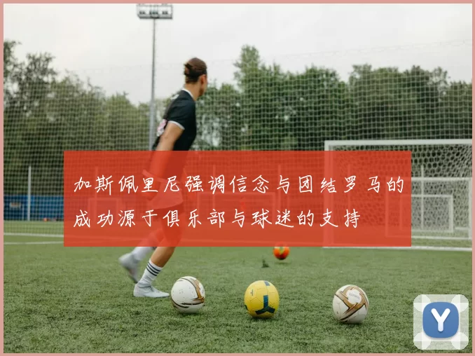 加斯佩里尼强调信念与团结罗马的成功源于俱乐部与球迷的支持