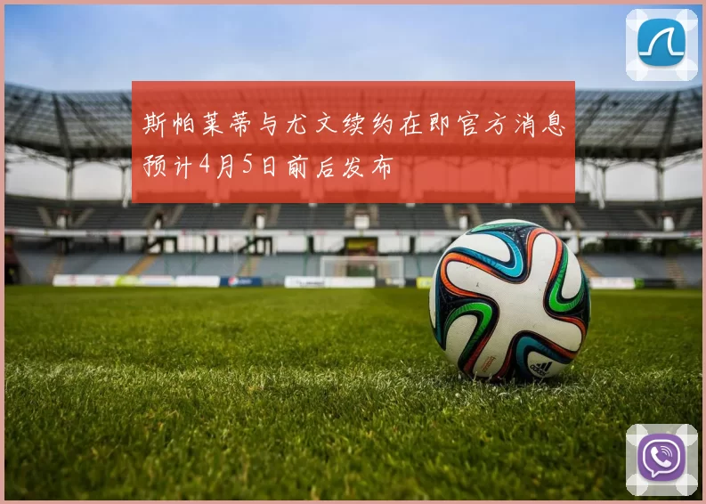 斯帕莱蒂与尤文续约在即官方消息预计4月5日前后发布
