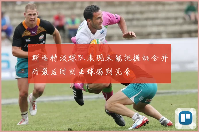 斯洛特谈球队表现未能把握机会并对最后时刻丢球感到无奈