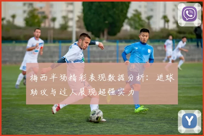 梅西半场精彩表现数据分析：进球助攻与过人展现超强实力