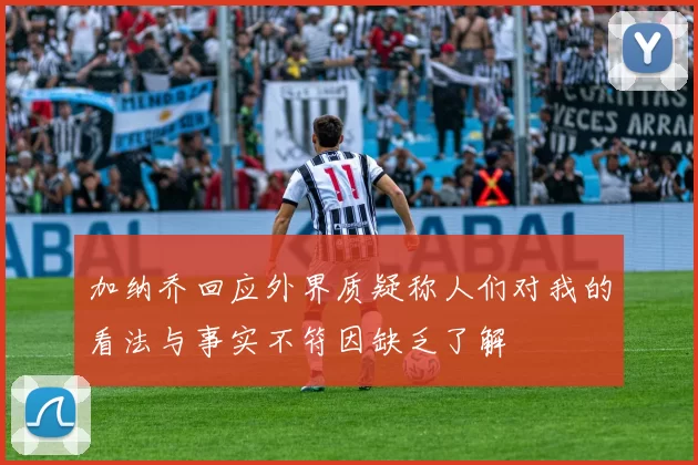 加纳乔回应外界质疑称人们对我的看法与事实不符因缺乏了解
