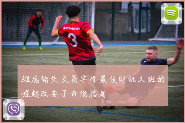 雄鹿错失交易字母最佳时机文班的崛起改变了市场格局